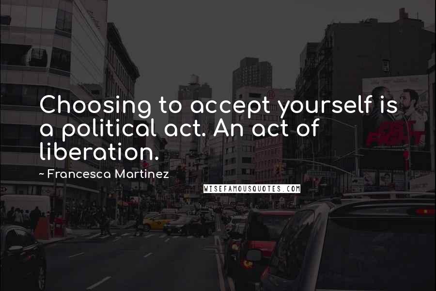 Francesca Martinez Quotes: Choosing to accept yourself is a political act. An act of liberation.