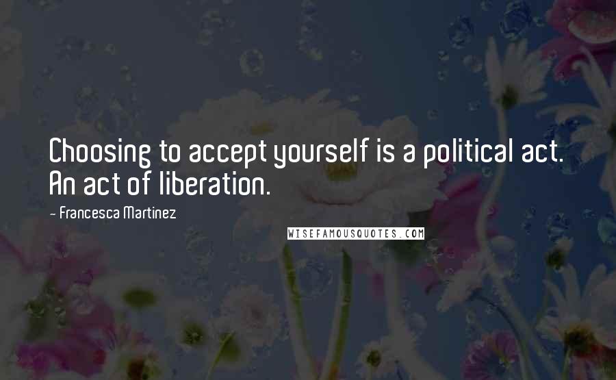 Francesca Martinez Quotes: Choosing to accept yourself is a political act. An act of liberation.