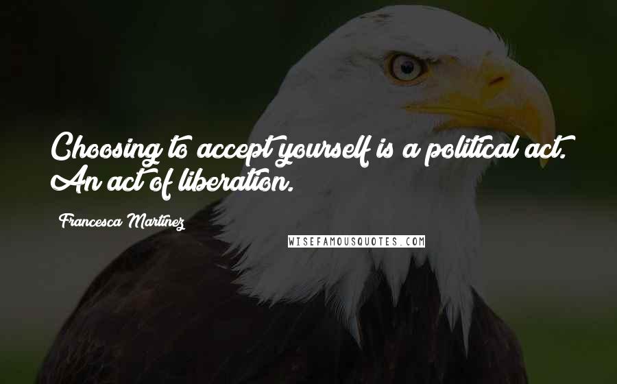 Francesca Martinez Quotes: Choosing to accept yourself is a political act. An act of liberation.