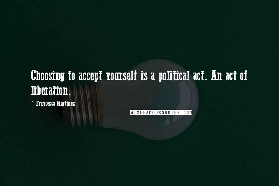 Francesca Martinez Quotes: Choosing to accept yourself is a political act. An act of liberation.