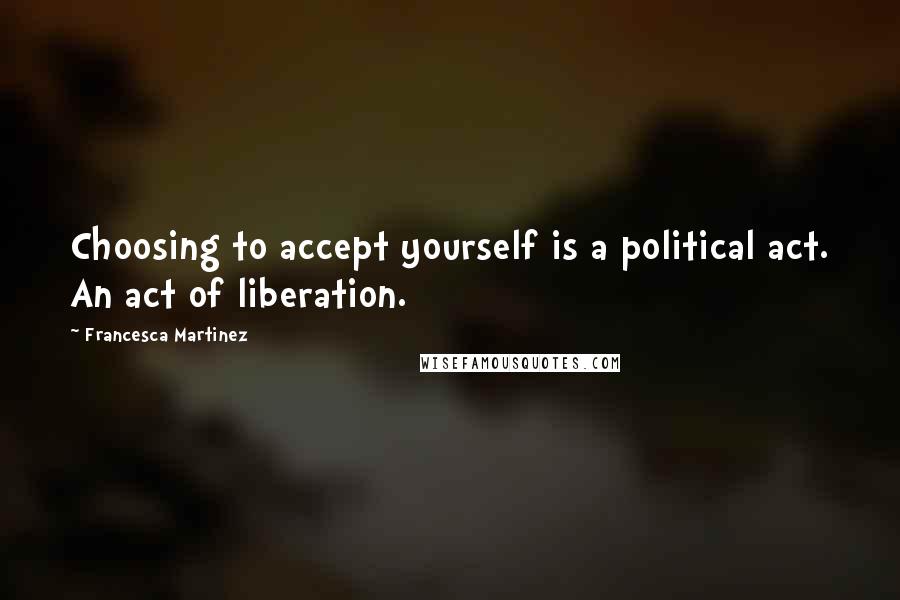 Francesca Martinez Quotes: Choosing to accept yourself is a political act. An act of liberation.