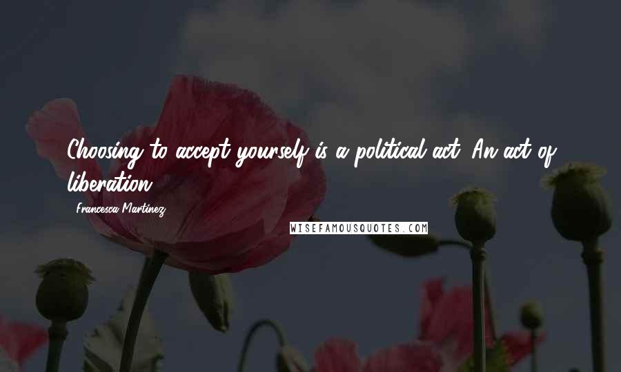 Francesca Martinez Quotes: Choosing to accept yourself is a political act. An act of liberation.