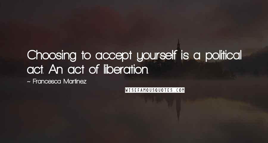 Francesca Martinez Quotes: Choosing to accept yourself is a political act. An act of liberation.