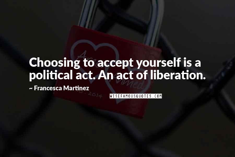 Francesca Martinez Quotes: Choosing to accept yourself is a political act. An act of liberation.