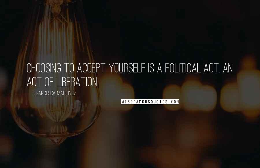 Francesca Martinez Quotes: Choosing to accept yourself is a political act. An act of liberation.