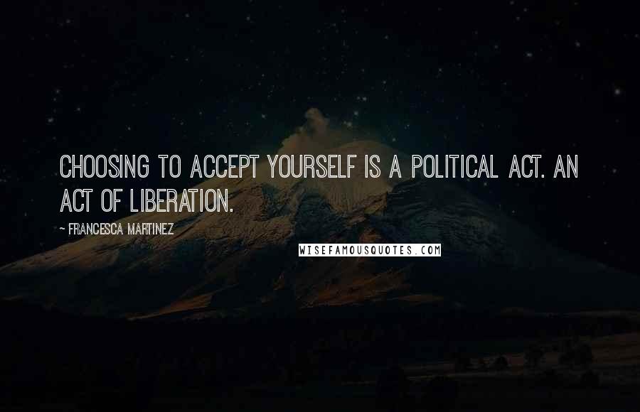 Francesca Martinez Quotes: Choosing to accept yourself is a political act. An act of liberation.