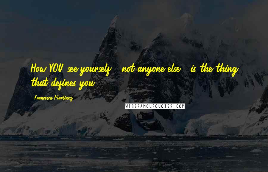 Francesca Martinez Quotes: How YOU see yourself - not anyone else - is the thing that defines you.