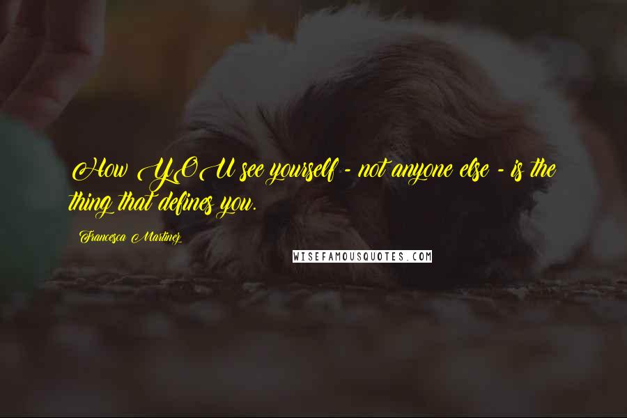 Francesca Martinez Quotes: How YOU see yourself - not anyone else - is the thing that defines you.