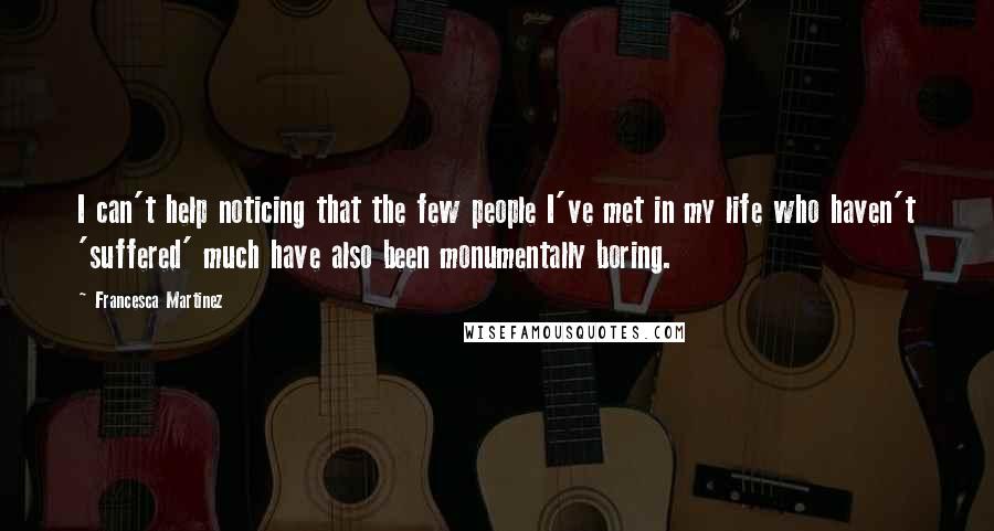 Francesca Martinez Quotes: I can't help noticing that the few people I've met in my life who haven't 'suffered' much have also been monumentally boring.
