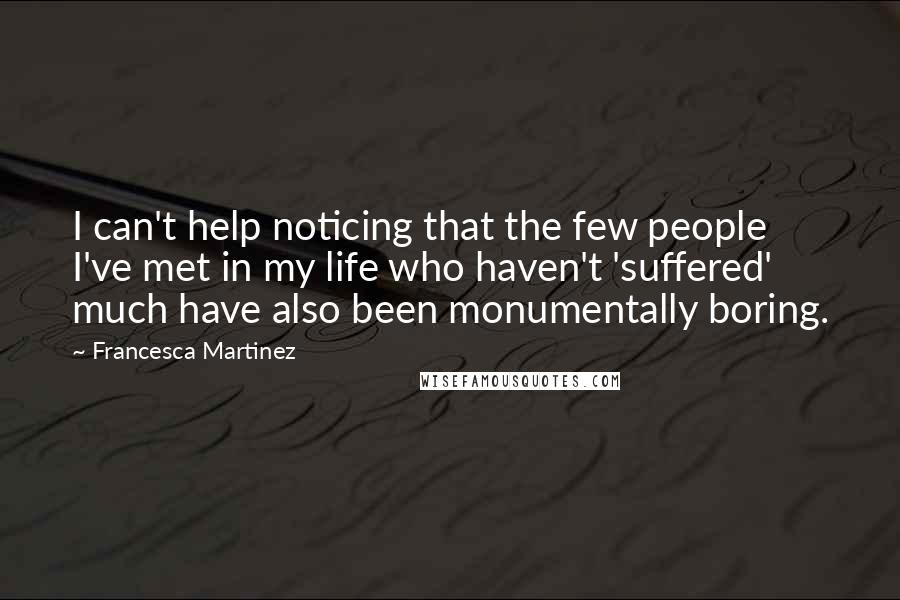 Francesca Martinez Quotes: I can't help noticing that the few people I've met in my life who haven't 'suffered' much have also been monumentally boring.