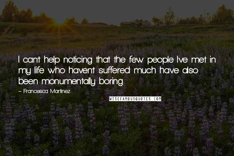 Francesca Martinez Quotes: I can't help noticing that the few people I've met in my life who haven't 'suffered' much have also been monumentally boring.