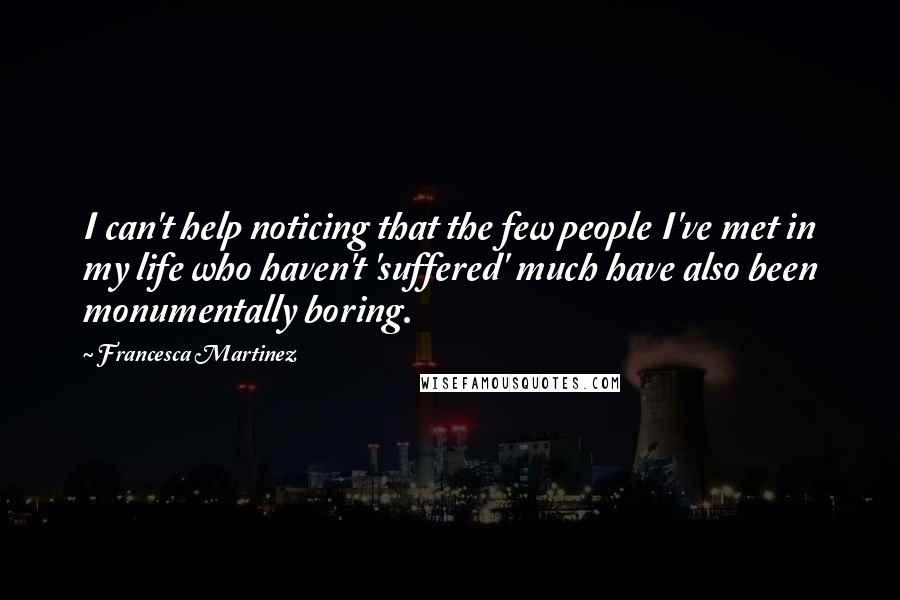 Francesca Martinez Quotes: I can't help noticing that the few people I've met in my life who haven't 'suffered' much have also been monumentally boring.