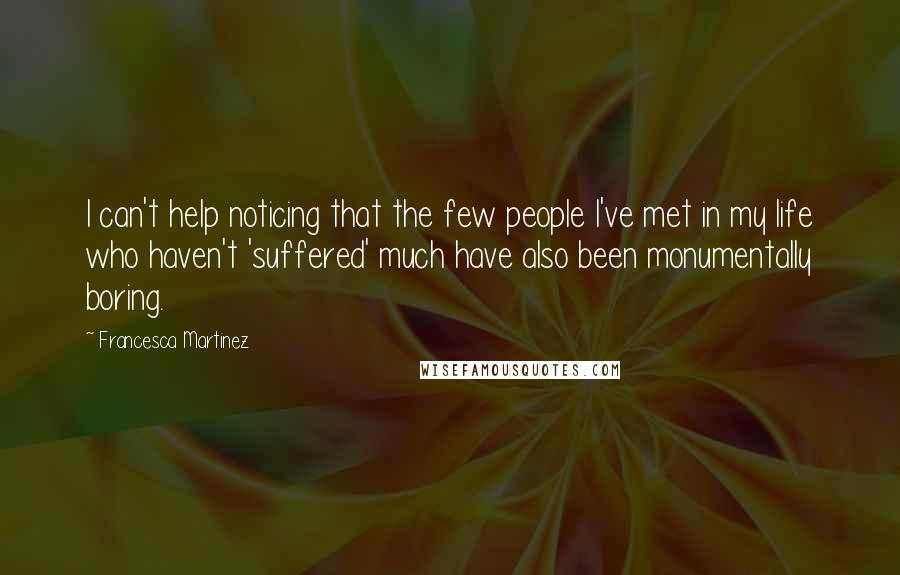 Francesca Martinez Quotes: I can't help noticing that the few people I've met in my life who haven't 'suffered' much have also been monumentally boring.