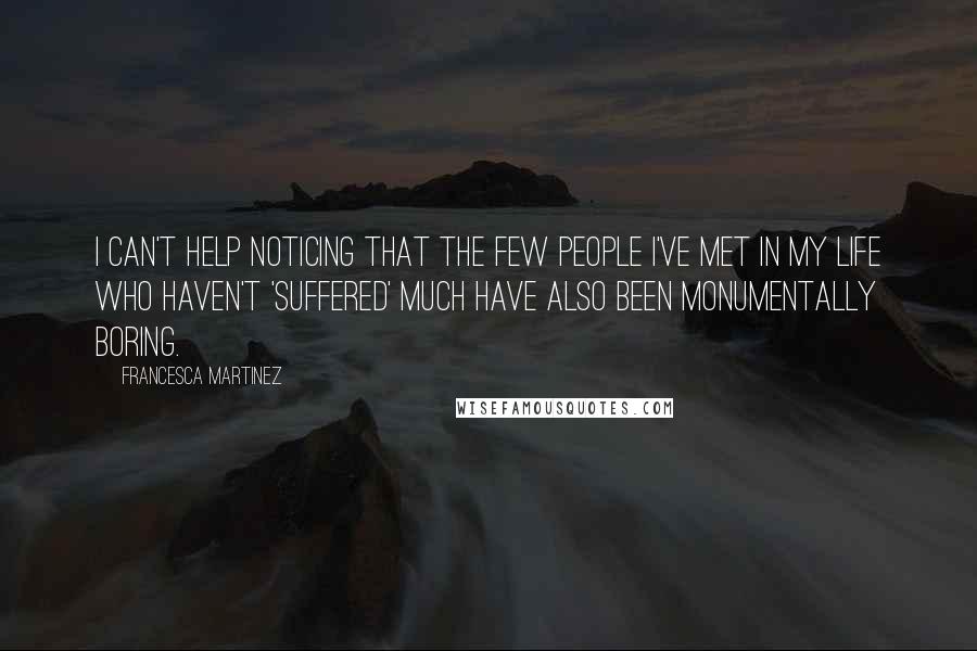 Francesca Martinez Quotes: I can't help noticing that the few people I've met in my life who haven't 'suffered' much have also been monumentally boring.