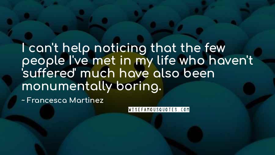 Francesca Martinez Quotes: I can't help noticing that the few people I've met in my life who haven't 'suffered' much have also been monumentally boring.