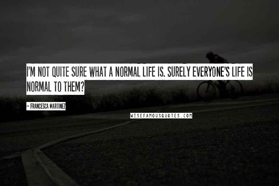 Francesca Martinez Quotes: I'm not quite sure what a normal life is. Surely everyone's life is normal to them?