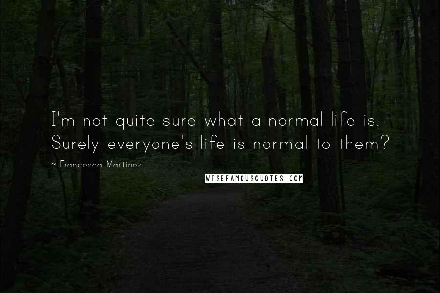 Francesca Martinez Quotes: I'm not quite sure what a normal life is. Surely everyone's life is normal to them?