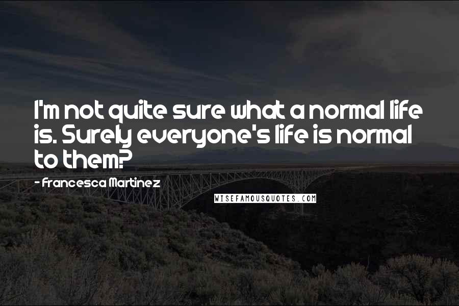 Francesca Martinez Quotes: I'm not quite sure what a normal life is. Surely everyone's life is normal to them?