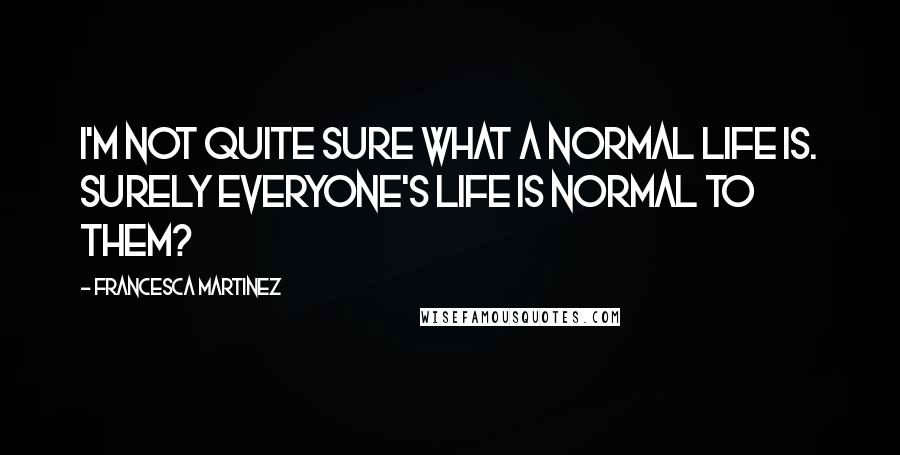 Francesca Martinez Quotes: I'm not quite sure what a normal life is. Surely everyone's life is normal to them?