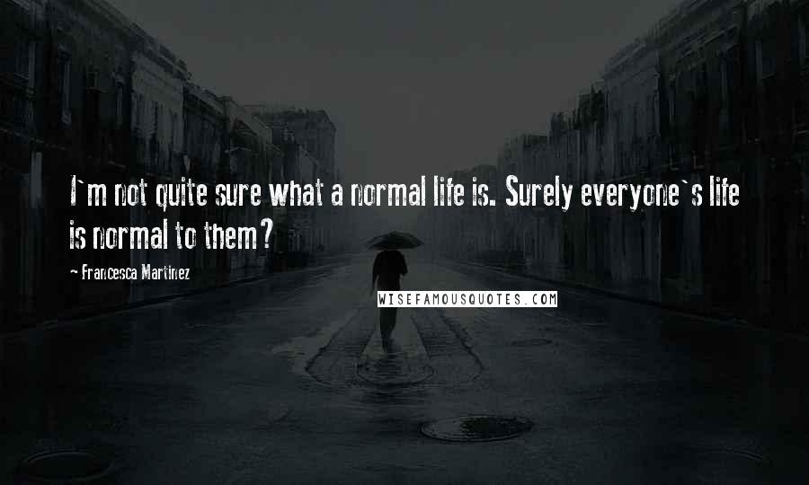 Francesca Martinez Quotes: I'm not quite sure what a normal life is. Surely everyone's life is normal to them?