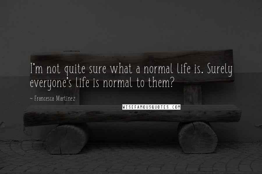 Francesca Martinez Quotes: I'm not quite sure what a normal life is. Surely everyone's life is normal to them?
