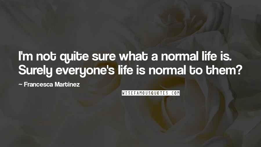 Francesca Martinez Quotes: I'm not quite sure what a normal life is. Surely everyone's life is normal to them?