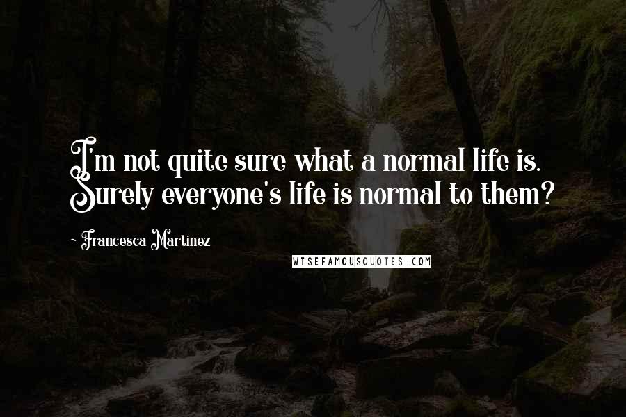 Francesca Martinez Quotes: I'm not quite sure what a normal life is. Surely everyone's life is normal to them?