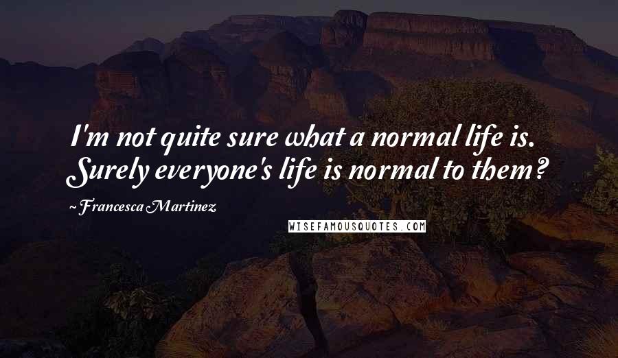 Francesca Martinez Quotes: I'm not quite sure what a normal life is. Surely everyone's life is normal to them?