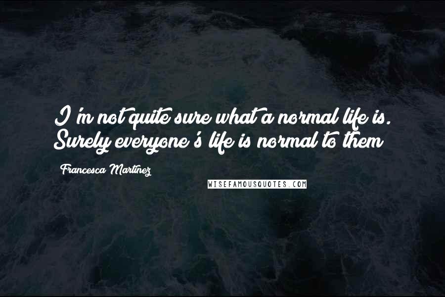 Francesca Martinez Quotes: I'm not quite sure what a normal life is. Surely everyone's life is normal to them?