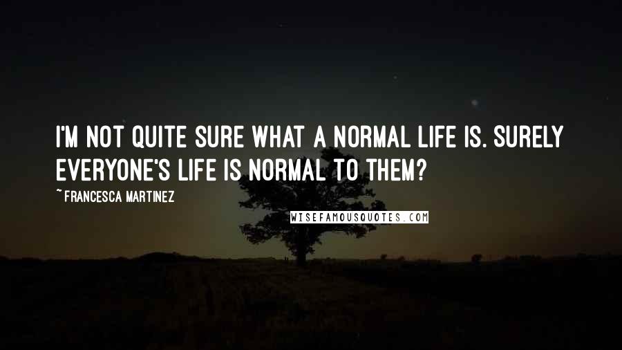 Francesca Martinez Quotes: I'm not quite sure what a normal life is. Surely everyone's life is normal to them?