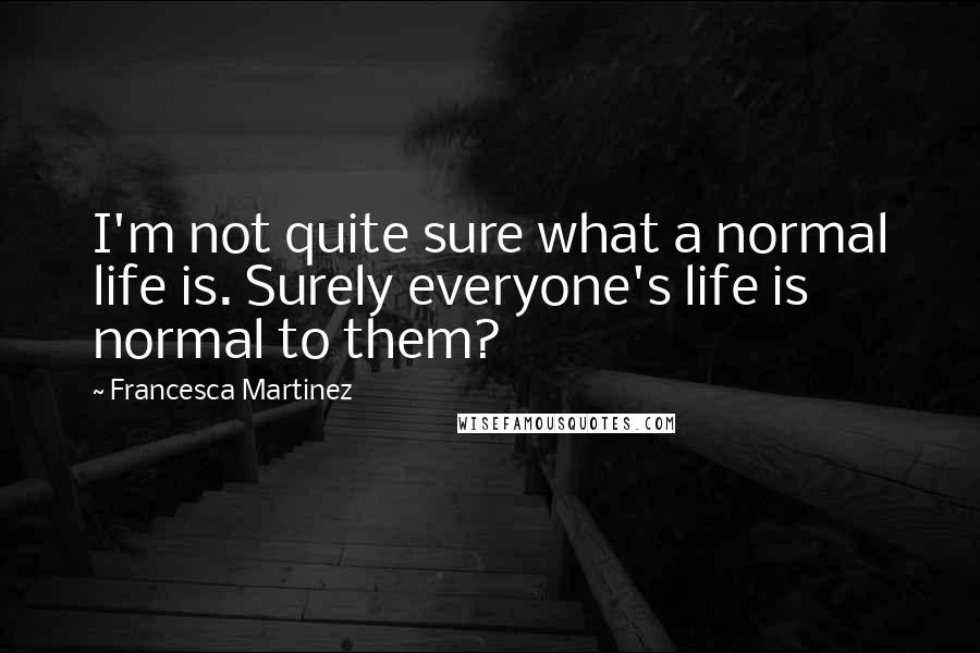 Francesca Martinez Quotes: I'm not quite sure what a normal life is. Surely everyone's life is normal to them?