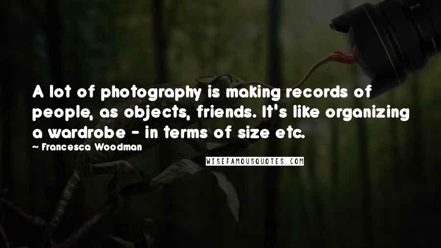 Francesca Woodman Quotes: A lot of photography is making records of people, as objects, friends. It's like organizing a wardrobe - in terms of size etc.