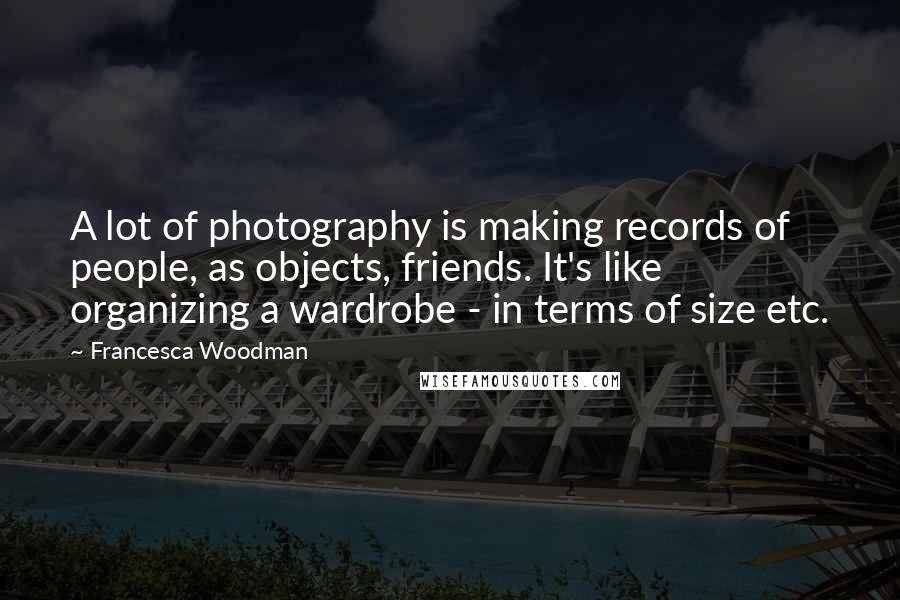 Francesca Woodman Quotes: A lot of photography is making records of people, as objects, friends. It's like organizing a wardrobe - in terms of size etc.