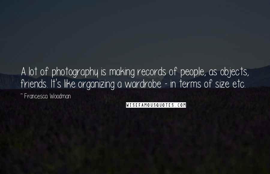 Francesca Woodman Quotes: A lot of photography is making records of people, as objects, friends. It's like organizing a wardrobe - in terms of size etc.