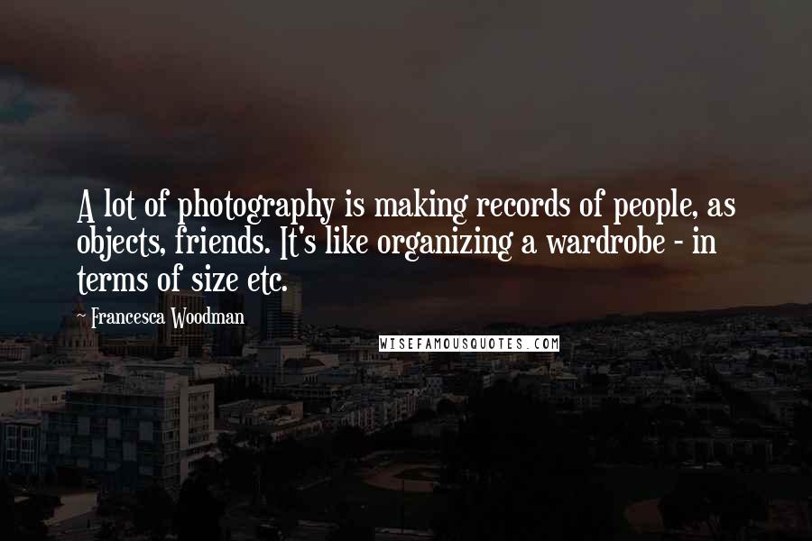 Francesca Woodman Quotes: A lot of photography is making records of people, as objects, friends. It's like organizing a wardrobe - in terms of size etc.