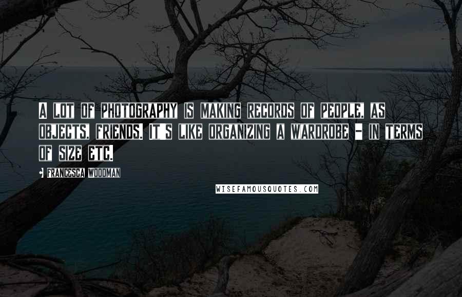 Francesca Woodman Quotes: A lot of photography is making records of people, as objects, friends. It's like organizing a wardrobe - in terms of size etc.