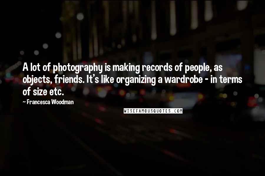 Francesca Woodman Quotes: A lot of photography is making records of people, as objects, friends. It's like organizing a wardrobe - in terms of size etc.