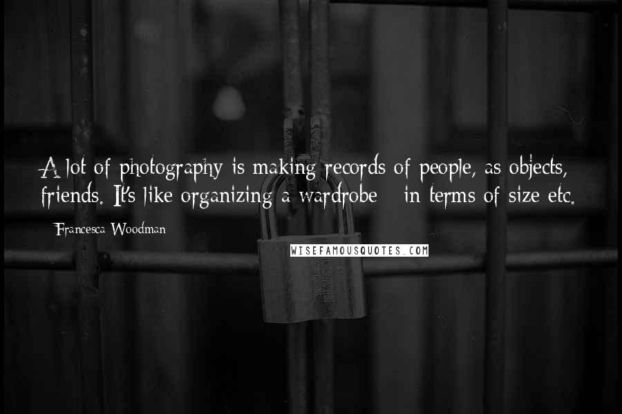 Francesca Woodman Quotes: A lot of photography is making records of people, as objects, friends. It's like organizing a wardrobe - in terms of size etc.