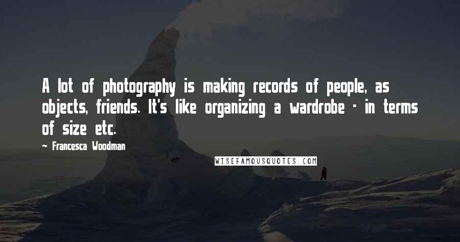 Francesca Woodman Quotes: A lot of photography is making records of people, as objects, friends. It's like organizing a wardrobe - in terms of size etc.