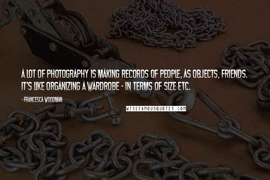 Francesca Woodman Quotes: A lot of photography is making records of people, as objects, friends. It's like organizing a wardrobe - in terms of size etc.