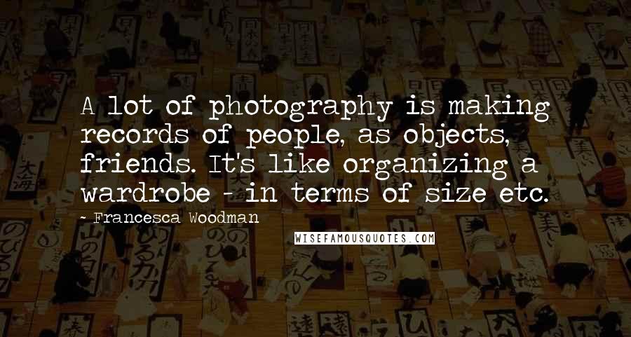 Francesca Woodman Quotes: A lot of photography is making records of people, as objects, friends. It's like organizing a wardrobe - in terms of size etc.