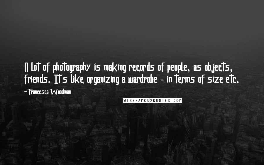 Francesca Woodman Quotes: A lot of photography is making records of people, as objects, friends. It's like organizing a wardrobe - in terms of size etc.