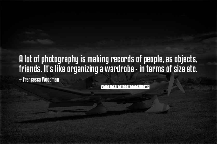 Francesca Woodman Quotes: A lot of photography is making records of people, as objects, friends. It's like organizing a wardrobe - in terms of size etc.