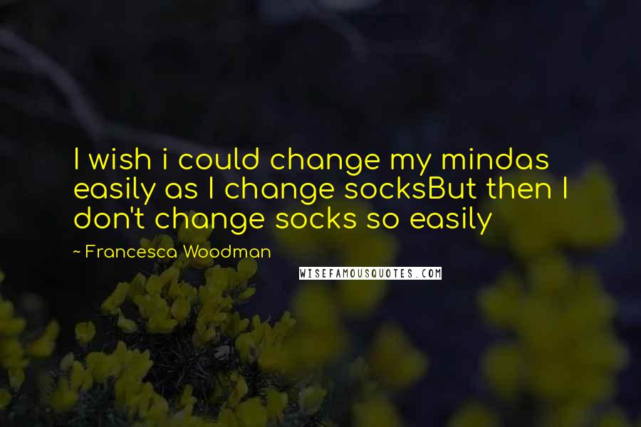 Francesca Woodman Quotes: I wish i could change my mindas easily as I change socksBut then I don't change socks so easily