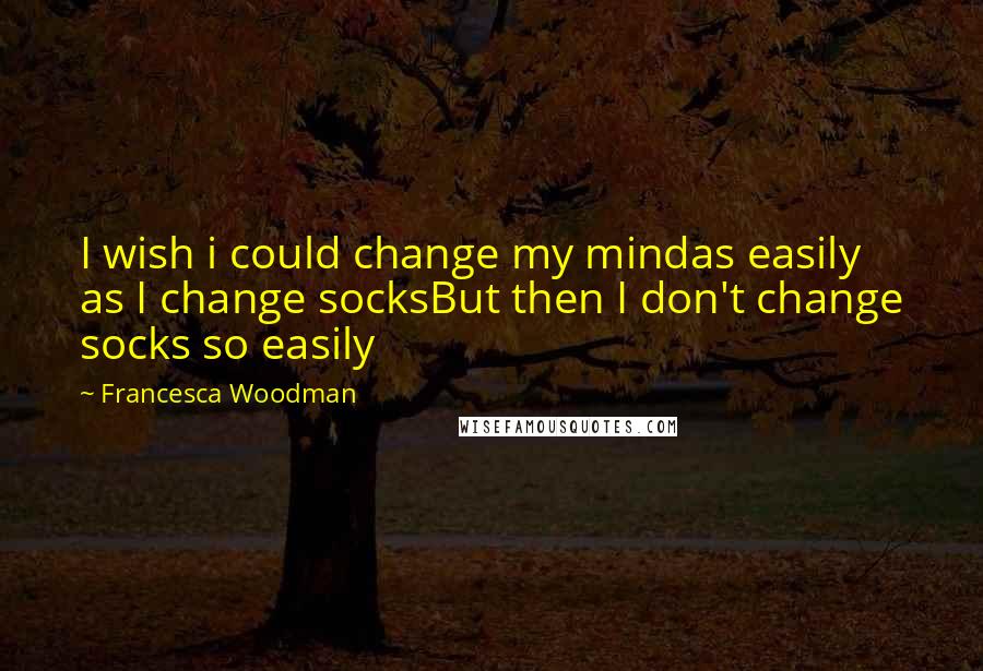 Francesca Woodman Quotes: I wish i could change my mindas easily as I change socksBut then I don't change socks so easily