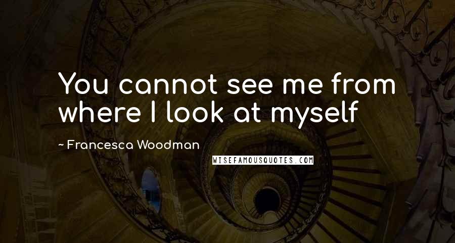 Francesca Woodman Quotes: You cannot see me from where I look at myself