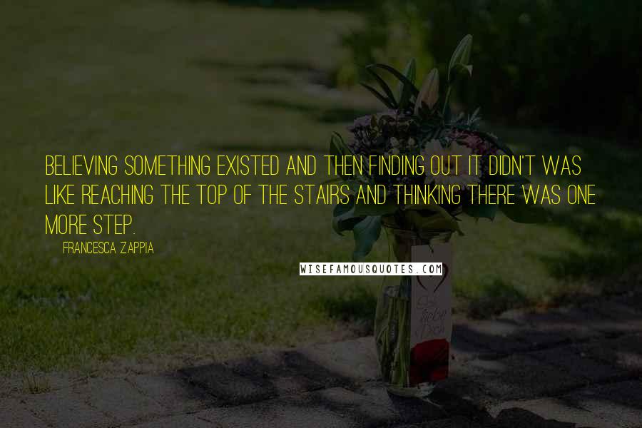 Francesca Zappia Quotes: Believing something existed and then finding out it didn't was like reaching the top of the stairs and thinking there was one more step.