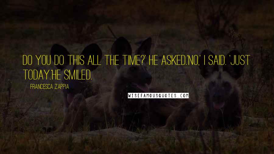Francesca Zappia Quotes: Do you do this all the time?' he asked.'No,' I said. 'Just today.'He smiled.