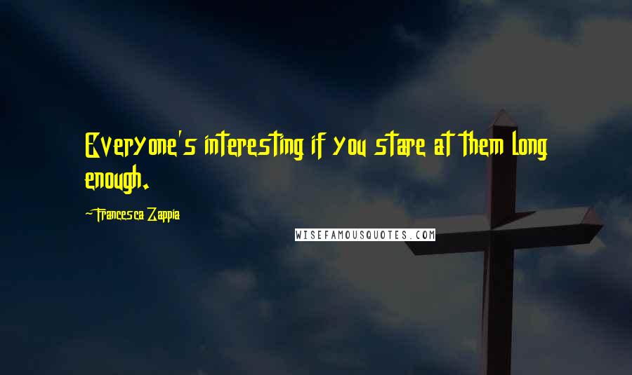 Francesca Zappia Quotes: Everyone's interesting if you stare at them long enough.