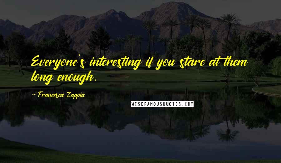 Francesca Zappia Quotes: Everyone's interesting if you stare at them long enough.